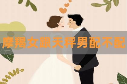 摩羯男和天秤女的婚姻配對?摩羯男和天秤女應該怎么相處