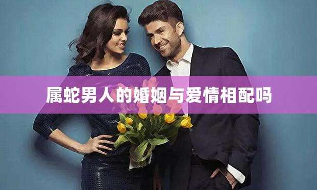 屬蛇的男人婚后會幸福嗎?屬蛇的男人婚后會幸福嗎視頻